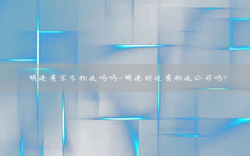 明港有京东物流吗吗-明港附近有物流公司吗?