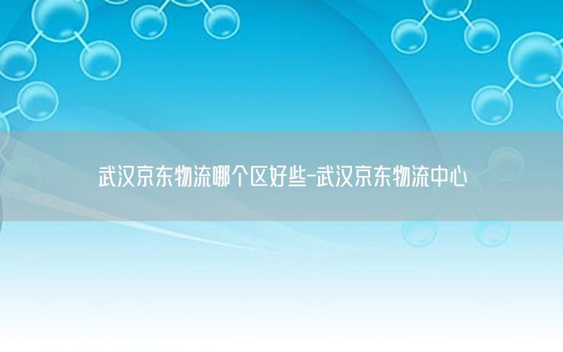 武汉京东物流哪个区好些-武汉京东物流中心