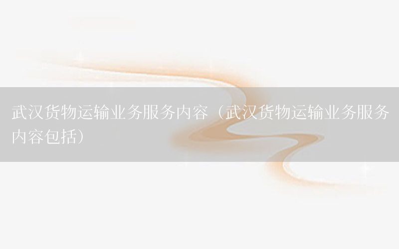 武汉货物运输业务服务内容（武汉货物运输业务服务内容包括）