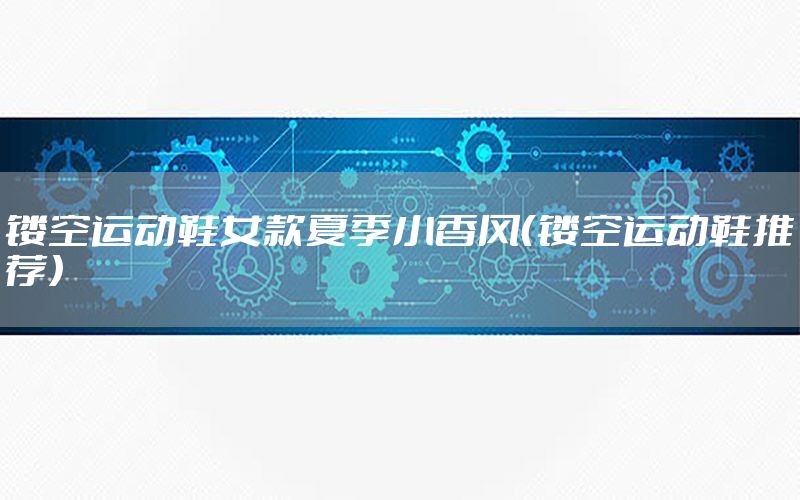 镂空运动鞋女款夏季小香风（镂空运动鞋推荐）