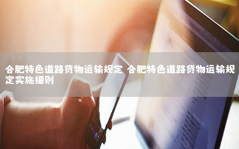 合肥特色道路货物运输规定，合肥特色道路货物运输规定实施细则