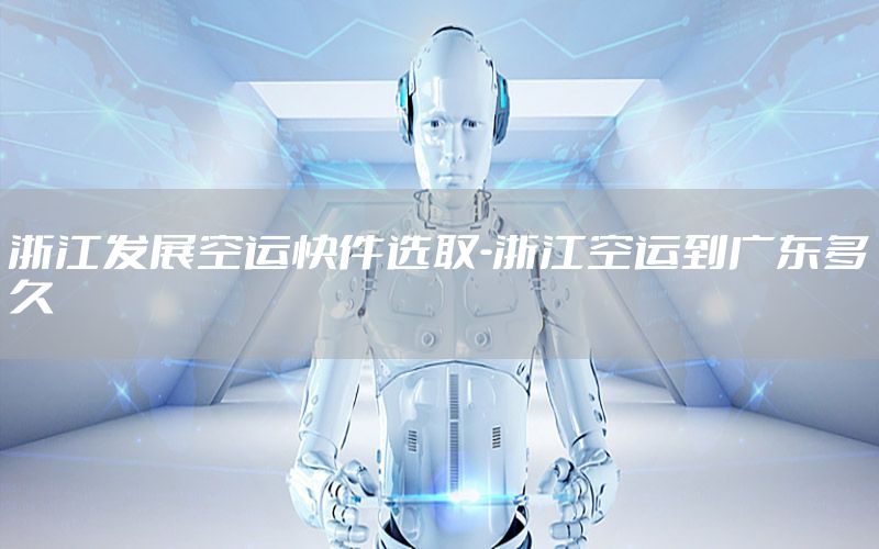浙江发展空运快件选取-浙江空运到广东多久