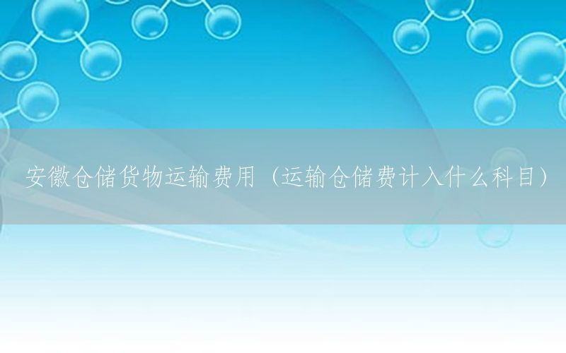 安徽仓储货物运输费用（运输仓储费计入什么科目）