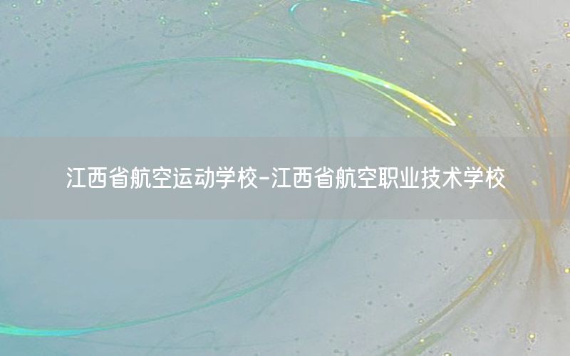 江西省航空运动学校-江西省航空职业技术学校
