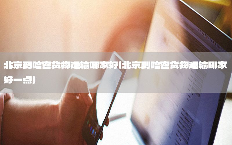 北京到哈密货物运输哪家好（北京到哈密货物运输哪家好一点）