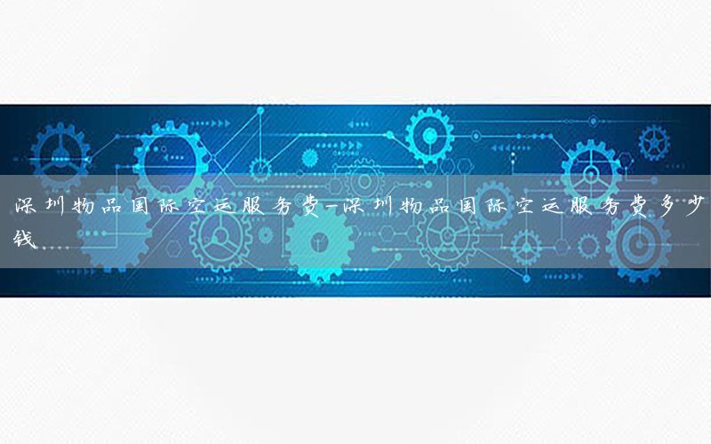 深圳物品国际空运服务费-深圳物品国际空运服务费多少钱