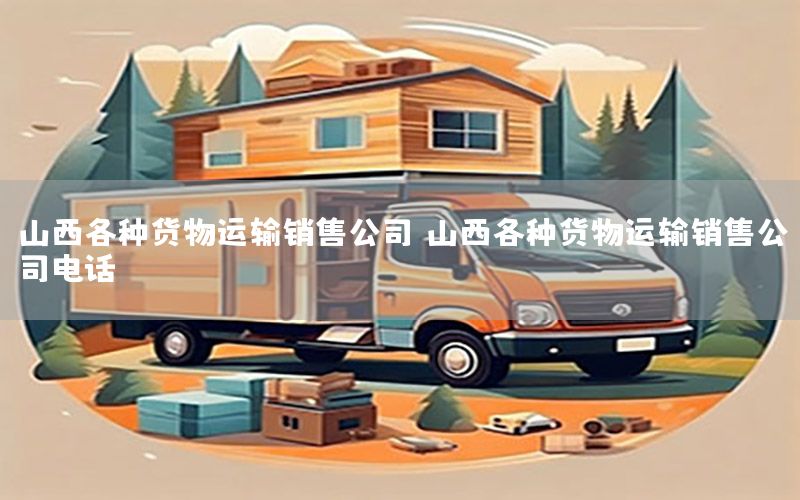 山西各种货物运输销售公司（山西各种货物运输销售公司电话）