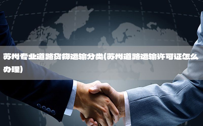 苏州专业道路货物运输分类（苏州道路运输许可证怎么办理）