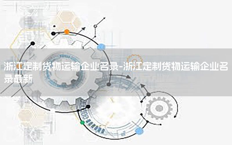 浙江定制货物运输企业名录-浙江定制货物运输企业名录最新