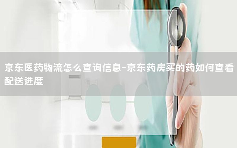 京东医药物流怎么查询信息-京东药房买的药如何查看配送进度