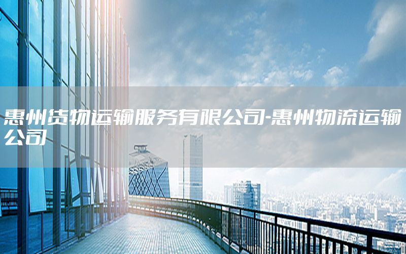 惠州货物运输服务有限公司-惠州物流运输公司