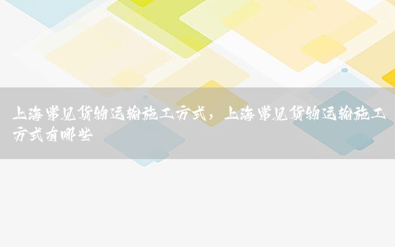 上海常见货物运输施工方式，上海常见货物运输施工方式有哪些