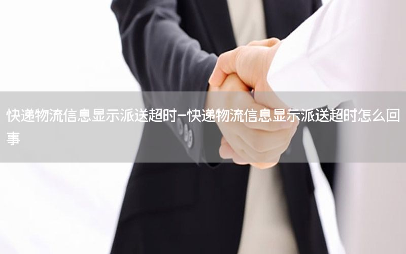 快递物流信息显示派送超时-快递物流信息显示派送超时怎么回事