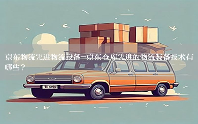 京东物流先进物流设备-京东仓库先进的物流装备技术有哪些?