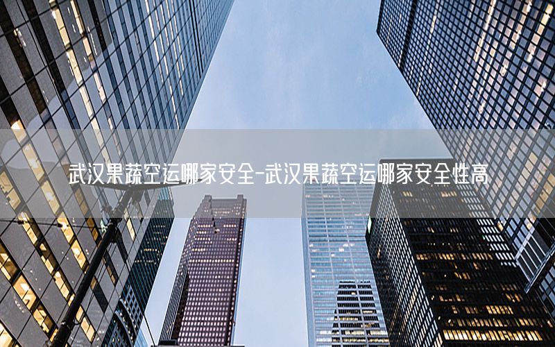 武汉果蔬空运哪家安全-武汉果蔬空运哪家安全性高