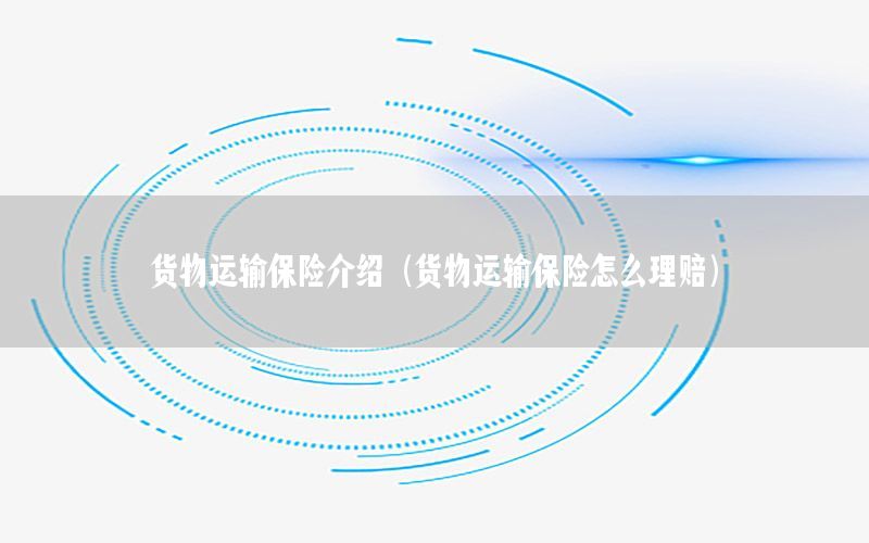 货物运输保险介绍（货物运输保险怎么理赔）
