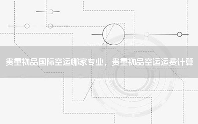 贵重物品国际空运哪家专业，贵重物品空运运费计算