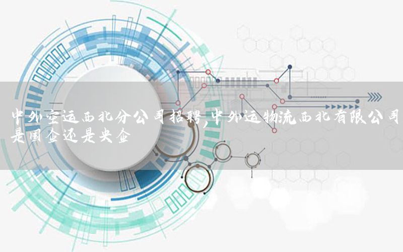 中外空运西北分公司招聘，中外运物流西北有限公司是国企还是央企
