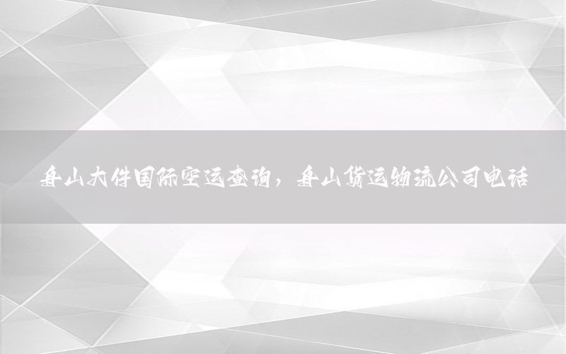 舟山大件国际空运查询，舟山货运物流公司电话