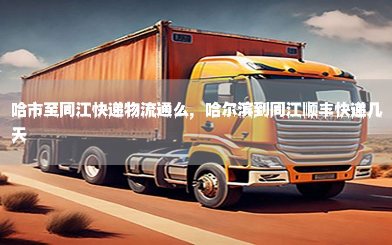 哈市至同江快递物流通么，哈尔滨到同江顺丰快递几天