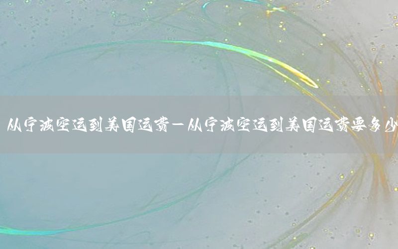 从宁波空运到美国运费-从宁波空运到美国运费要多少