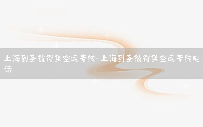 上海到圣彼得堡空运专线-上海到圣彼得堡空运专线电话
