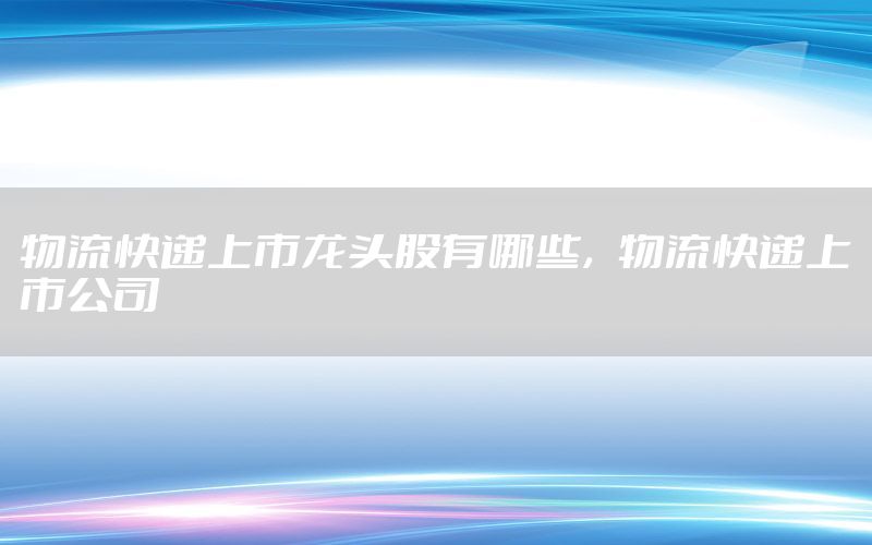 物流快递上市龙头股有哪些，物流快递上市公司