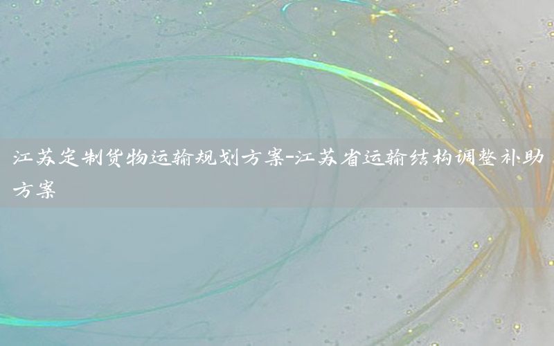 江苏定制货物运输规划方案-江苏省运输结构调整补助方案