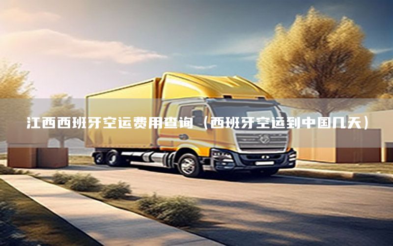 江西西班牙空运费用查询（西班牙空运到中国几天）