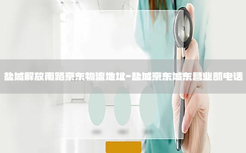 盐城解放南路京东物流地址-盐城京东城东营业部电话