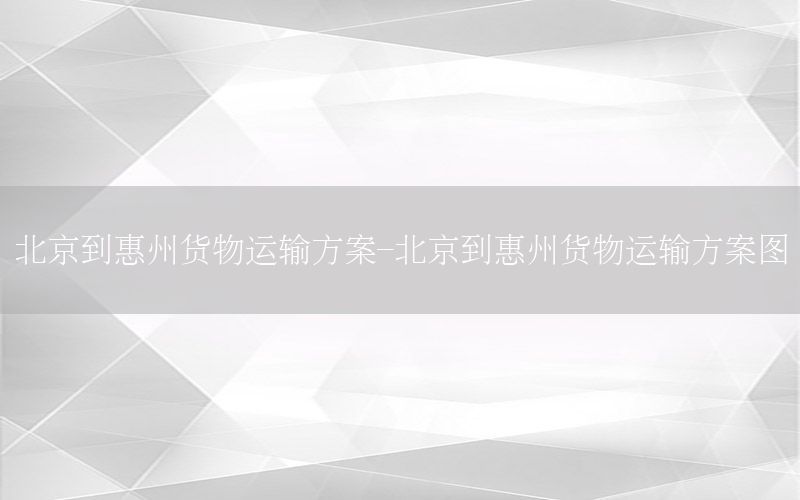 北京到惠州货物运输方案-北京到惠州货物运输方案图