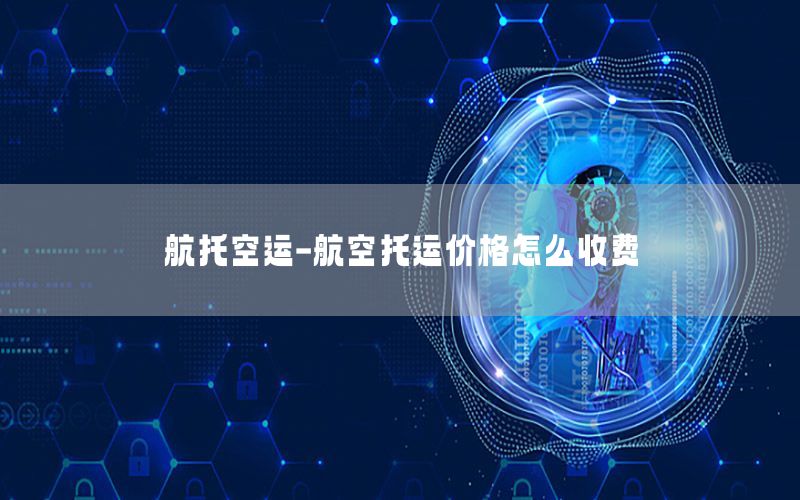 航托空运-航空托运价格怎么收费