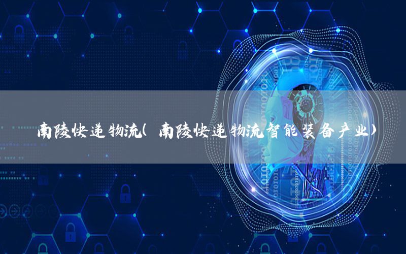 南陵快递物流（南陵快递物流智能装备产业）