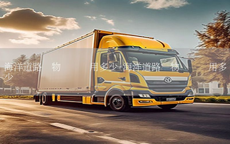 海洋道路货物运输费用多少-海洋道路货物运输费用多少钱