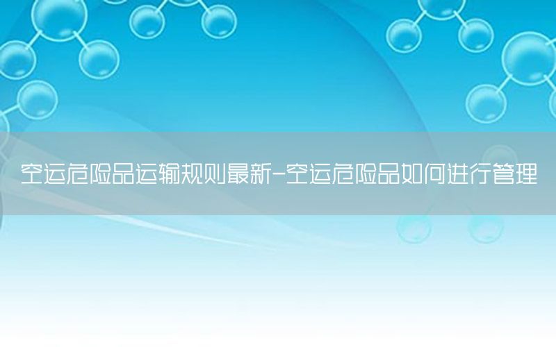 空运危险品运输规则最新-空运危险品如何进行管理