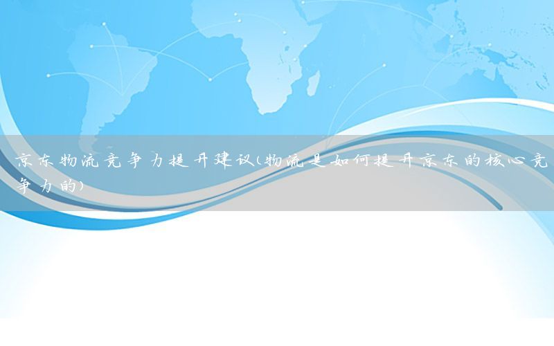 京东物流竞争力提升建议（物流是如何提升京东的核心竞争力的）