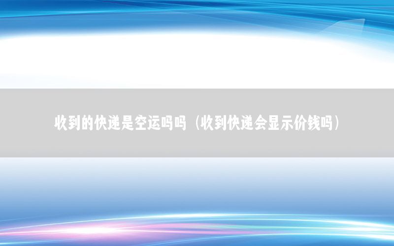 收到的快递是空运吗吗（收到快递会显示价钱吗）