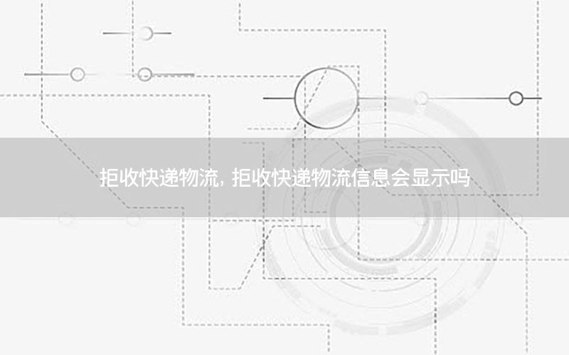 拒收快递物流，拒收快递物流信息会显示吗