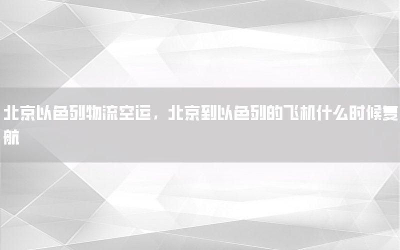 北京以色列物流空运，北京到以色列的飞机什么时候复航