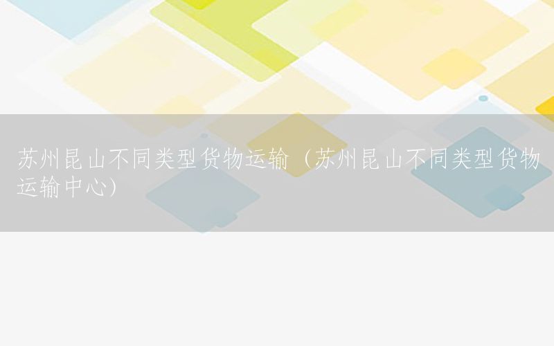 苏州昆山不同类型货物运输（苏州昆山不同类型货物运输中心）