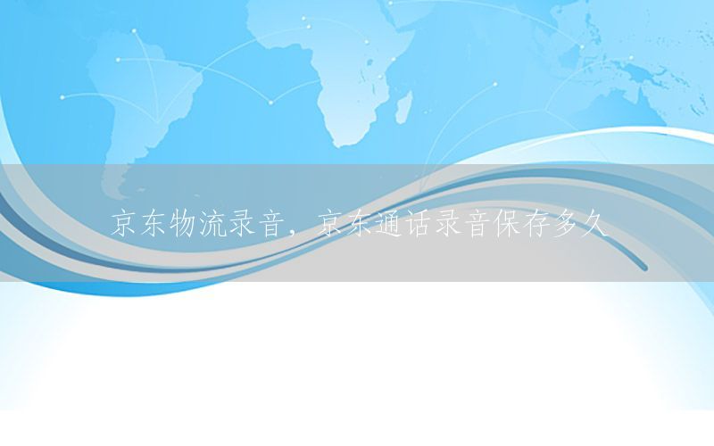京东物流录音，京东通话录音保存多久