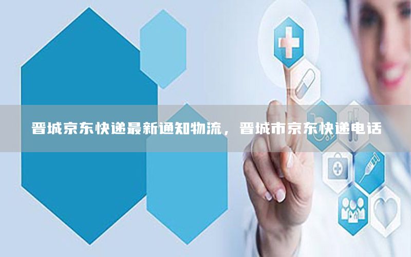晋城京东快递最新通知物流，晋城市京东快递电话