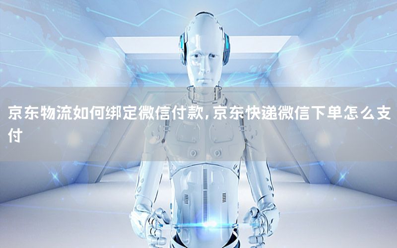 京东物流如何绑定微信付款，京东快递微信下单怎么支付