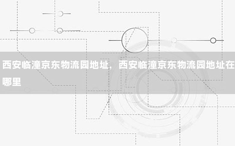 西安临潼京东物流园地址，西安临潼京东物流园地址在哪里