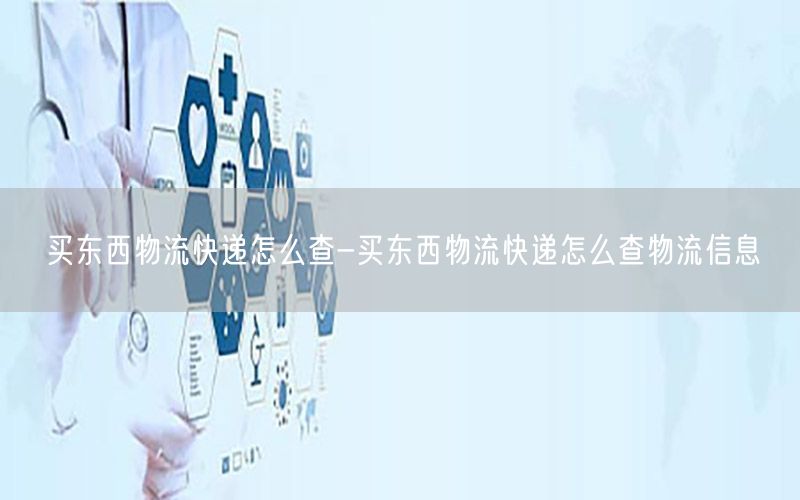 买东西物流快递怎么查-买东西物流快递怎么查物流信息