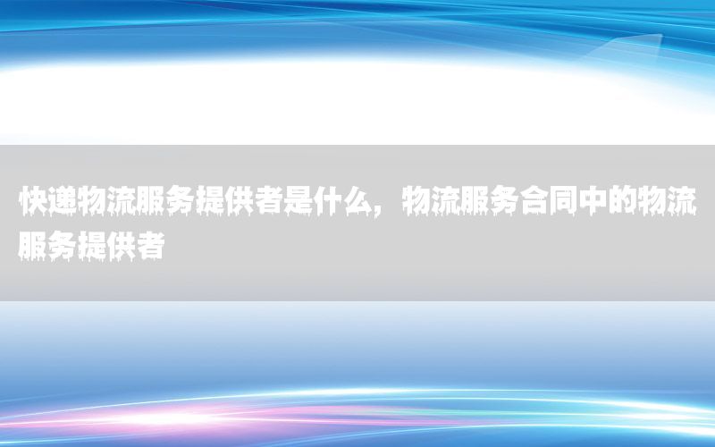 快递物流服务提供者是什么，物流服务合同中的物流服务提供者