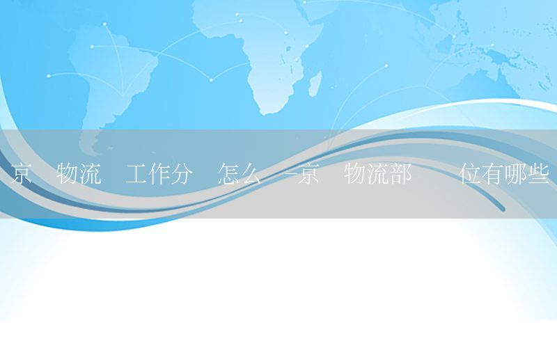 京东物流园工作分类怎么写-京东物流部门岗位有哪些