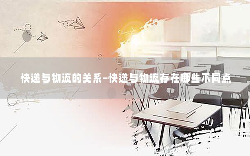 快递与物流的关系-快递与物流存在哪些不同点
