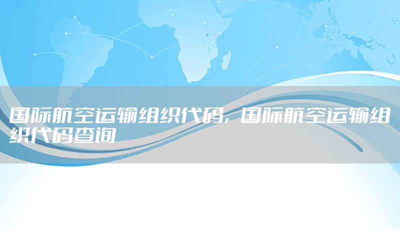 国际航空运输组织代码，国际航空运输组织代码查询