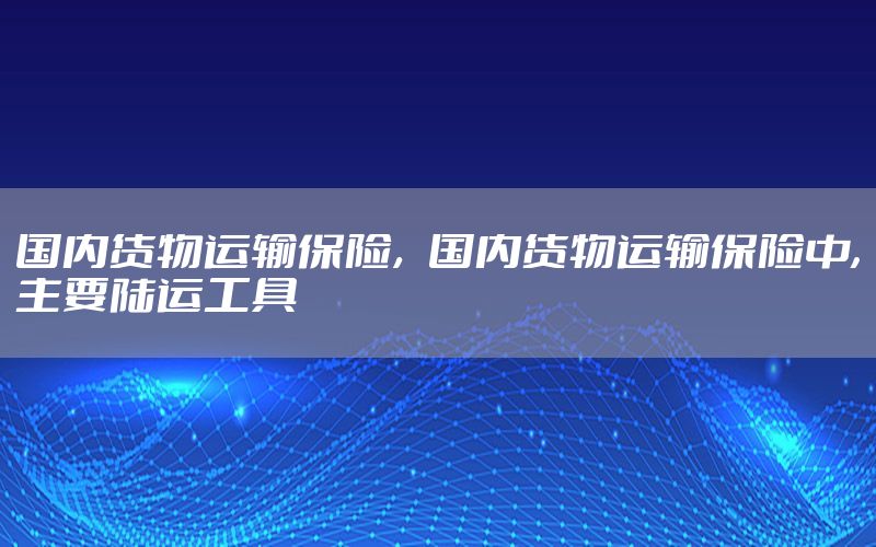 国内货物运输保险，国内货物运输保险中,主要陆运工具
